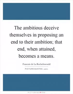 The ambitious deceive themselves in proposing an end to their ambition; that end, when attained, becomes a means Picture Quote #1