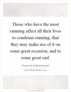 Those who have the most cunning affect all their lives to condemn cunning; that they may make use of it on some great occasion, and to some great end Picture Quote #1