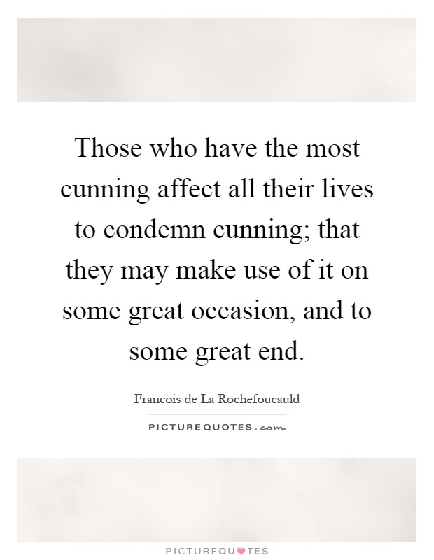 Those who have the most cunning affect all their lives to condemn cunning; that they may make use of it on some great occasion, and to some great end Picture Quote #1