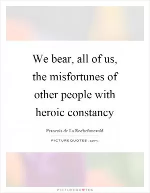 We bear, all of us, the misfortunes of other people with heroic constancy Picture Quote #1