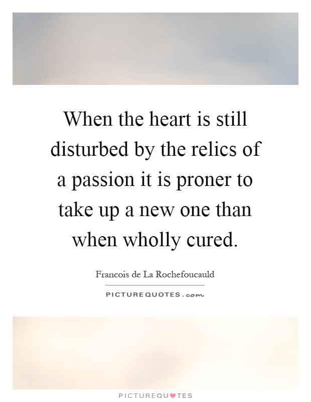 When the heart is still disturbed by the relics of a passion it is proner to take up a new one than when wholly cured Picture Quote #1