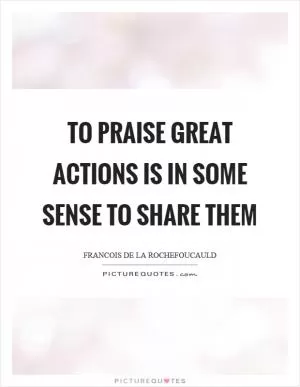 To praise great actions is in some sense to share them Picture Quote #1