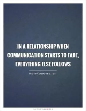 In a relationship when Communication starts to fade, everything else follows Picture Quote #1