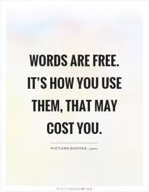 Words are free. It’s how you use them, that may cost you Picture Quote #1