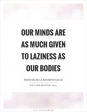 Our minds are as much given to laziness as our bodies Picture Quote #1