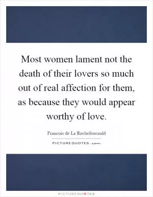 Most women lament not the death of their lovers so much out of real affection for them, as because they would appear worthy of love Picture Quote #1
