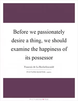 Before we passionately desire a thing, we should examine the happiness of its possessor Picture Quote #1