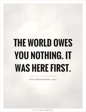 The world owes you nothing. It was here first Picture Quote #1