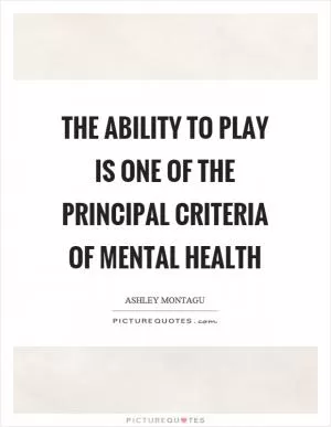 The ability to play is one of the principal criteria of mental health Picture Quote #1