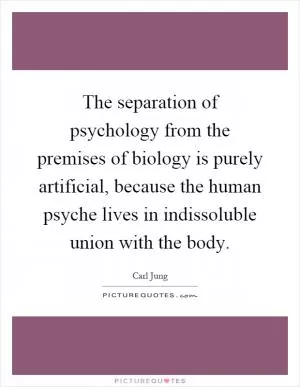 The separation of psychology from the premises of biology is purely artificial, because the human psyche lives in indissoluble union with the body Picture Quote #1