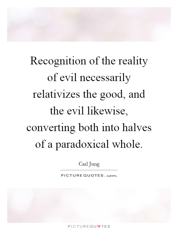 Recognition of the reality of evil necessarily relativizes the good, and the evil likewise, converting both into halves of a paradoxical whole Picture Quote #1