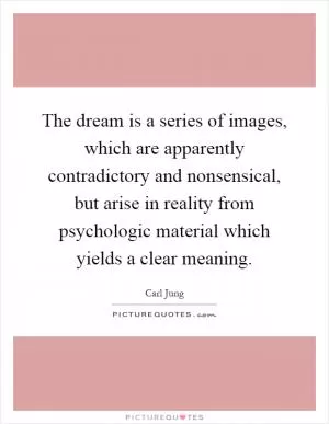 The dream is a series of images, which are apparently contradictory and nonsensical, but arise in reality from psychologic material which yields a clear meaning Picture Quote #1