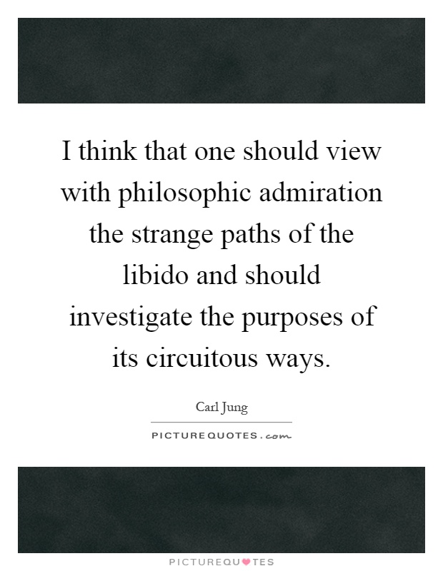 I think that one should view with philosophic admiration the strange paths of the libido and should investigate the purposes of its circuitous ways Picture Quote #1