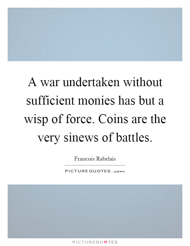 A war undertaken without sufficient monies has but a wisp of force. Coins are the very sinews of battles Picture Quote #1