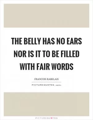 The belly has no ears nor is it to be filled with fair words Picture Quote #1