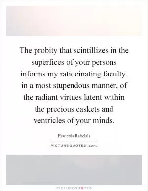The probity that scintillizes in the superfices of your persons informs my ratiocinating faculty, in a most stupendous manner, of the radiant virtues latent within the precious caskets and ventricles of your minds Picture Quote #1
