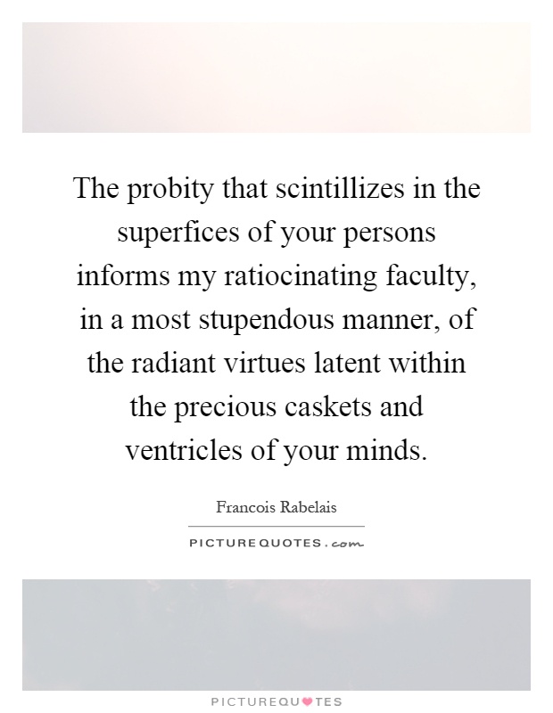 The probity that scintillizes in the superfices of your persons informs my ratiocinating faculty, in a most stupendous manner, of the radiant virtues latent within the precious caskets and ventricles of your minds Picture Quote #1