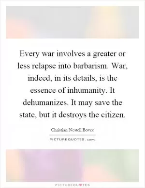 Every war involves a greater or less relapse into barbarism. War, indeed, in its details, is the essence of inhumanity. It dehumanizes. It may save the state, but it destroys the citizen Picture Quote #1