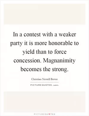 In a contest with a weaker party it is more honorable to yield than to force concession. Magnanimity becomes the strong Picture Quote #1