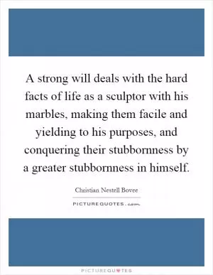 A strong will deals with the hard facts of life as a sculptor with his marbles, making them facile and yielding to his purposes, and conquering their stubbornness by a greater stubbornness in himself Picture Quote #1