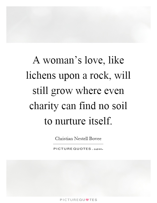 A woman's love, like lichens upon a rock, will still grow where even charity can find no soil to nurture itself Picture Quote #1