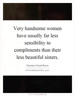 Very handsome women have usually far less sensibility to compliments than their less beautiful sisters Picture Quote #1
