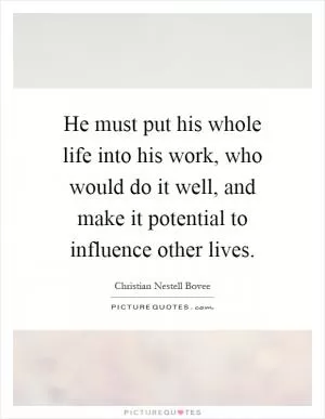 He must put his whole life into his work, who would do it well, and make it potential to influence other lives Picture Quote #1