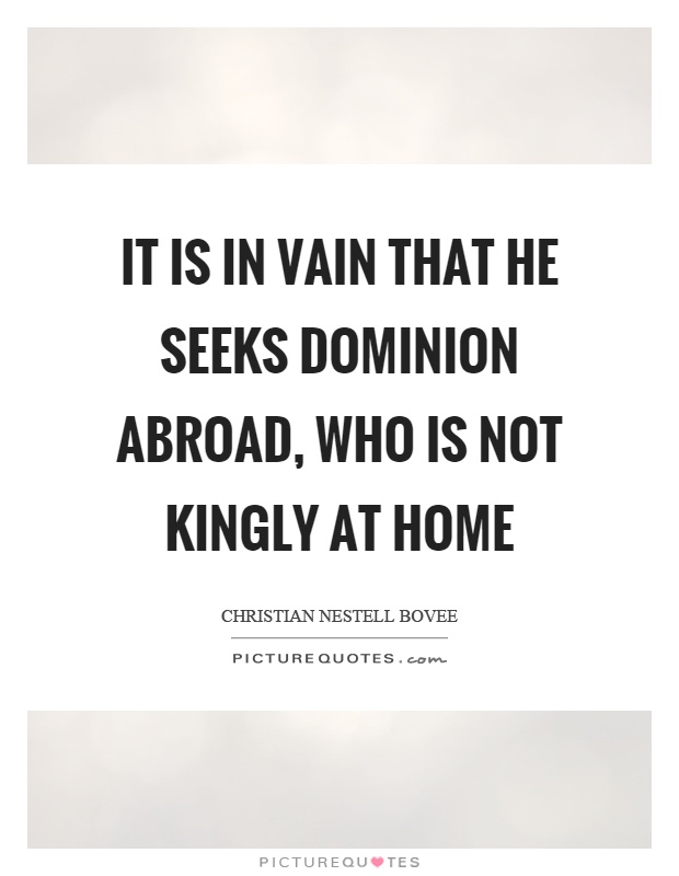 It is in vain that he seeks dominion abroad, who is not kingly at home Picture Quote #1
