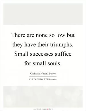 There are none so low but they have their triumphs. Small successes suffice for small souls Picture Quote #1