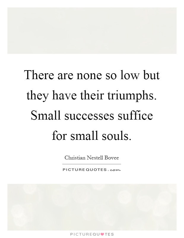 There are none so low but they have their triumphs. Small successes suffice for small souls Picture Quote #1