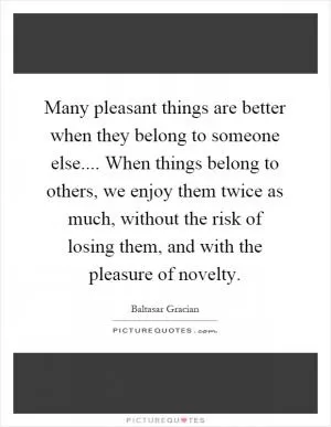 Many pleasant things are better when they belong to someone else.... When things belong to others, we enjoy them twice as much, without the risk of losing them, and with the pleasure of novelty Picture Quote #1