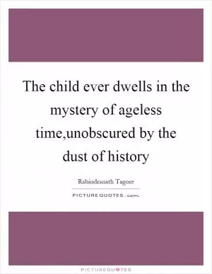 The child ever dwells in the mystery of ageless time,unobscured by the dust of history Picture Quote #1