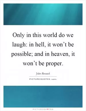 Only in this world do we laugh: in hell, it won’t be possible; and in heaven, it won’t be proper Picture Quote #1