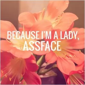 Because I’m a lady, assface Picture Quote #1
