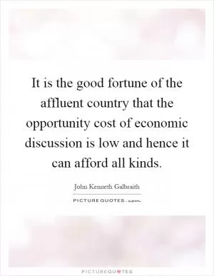 It is the good fortune of the affluent country that the opportunity cost of economic discussion is low and hence it can afford all kinds Picture Quote #1