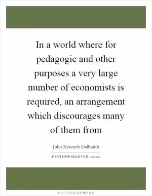 In a world where for pedagogic and other purposes a very large number of economists is required, an arrangement which discourages many of them from Picture Quote #1