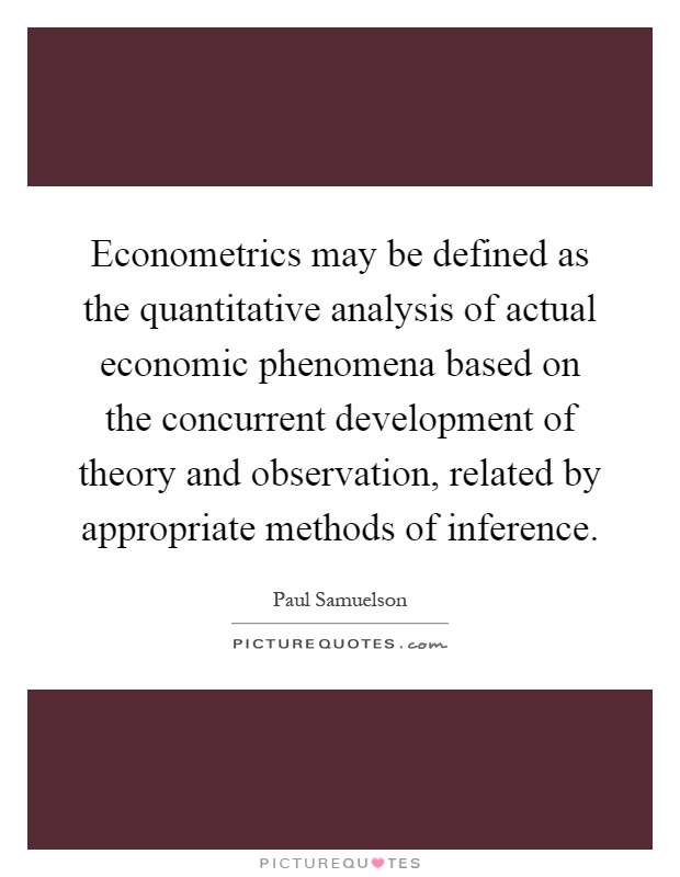 Econometrics may be defined as the quantitative analysis of actual economic phenomena based on the concurrent development of theory and observation, related by appropriate methods of inference Picture Quote #1