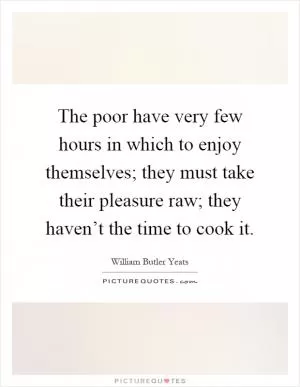 The poor have very few hours in which to enjoy themselves; they must take their pleasure raw; they haven’t the time to cook it Picture Quote #1