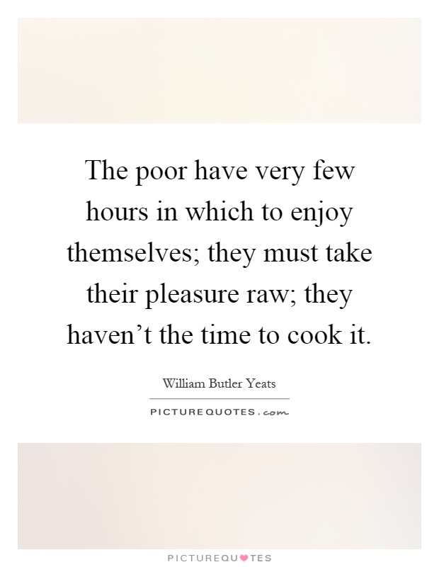 The poor have very few hours in which to enjoy themselves; they must take their pleasure raw; they haven't the time to cook it Picture Quote #1