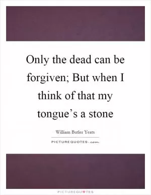 Only the dead can be forgiven; But when I think of that my tongue’s a stone Picture Quote #1