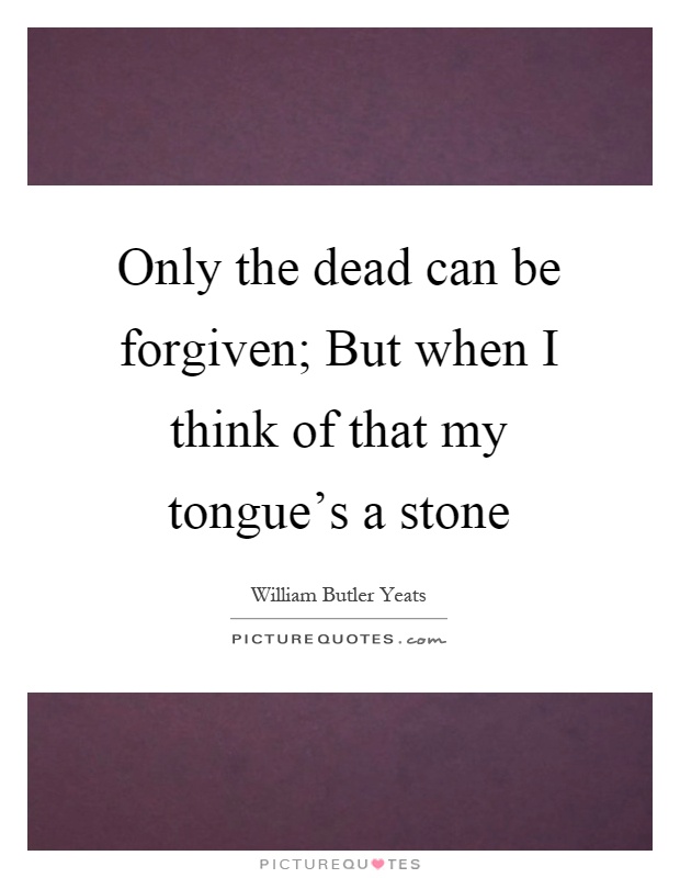 Only the dead can be forgiven; But when I think of that my tongue's a stone Picture Quote #1