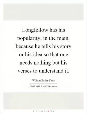 Longfellow has his popularity, in the main, because he tells his story or his idea so that one needs nothing but his verses to understand it Picture Quote #1