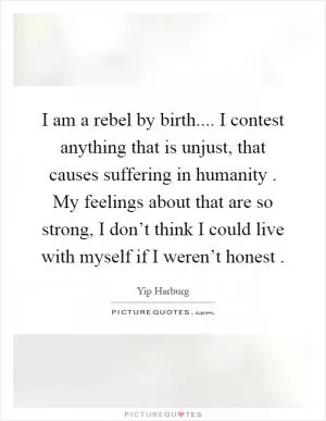 I am a rebel by birth.... I contest anything that is unjust, that causes suffering in humanity. My feelings about that are so strong, I don’t think I could live with myself if I weren’t honest Picture Quote #1
