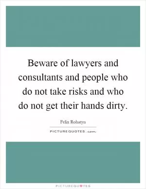 Beware of lawyers and consultants and people who do not take risks and who do not get their hands dirty Picture Quote #1