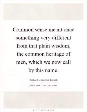 Common sense meant once something very different from that plain wisdom, the common heritage of men, which we now call by this name Picture Quote #1