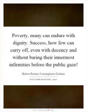 Poverty, many can endure with dignity. Success, how few can carry off, even with decency and without baring their innermost infirmities before the public gaze! Picture Quote #1