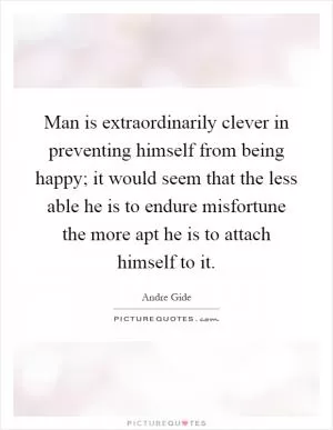 Man is extraordinarily clever in preventing himself from being happy; it would seem that the less able he is to endure misfortune the more apt he is to attach himself to it Picture Quote #1
