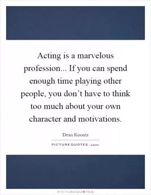 Acting is a marvelous profession... If you can spend enough time playing other people, you don’t have to think too much about your own character and motivations Picture Quote #1
