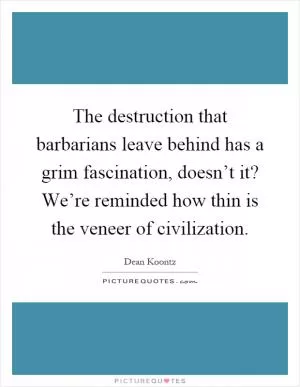 The destruction that barbarians leave behind has a grim fascination, doesn’t it? We’re reminded how thin is the veneer of civilization Picture Quote #1
