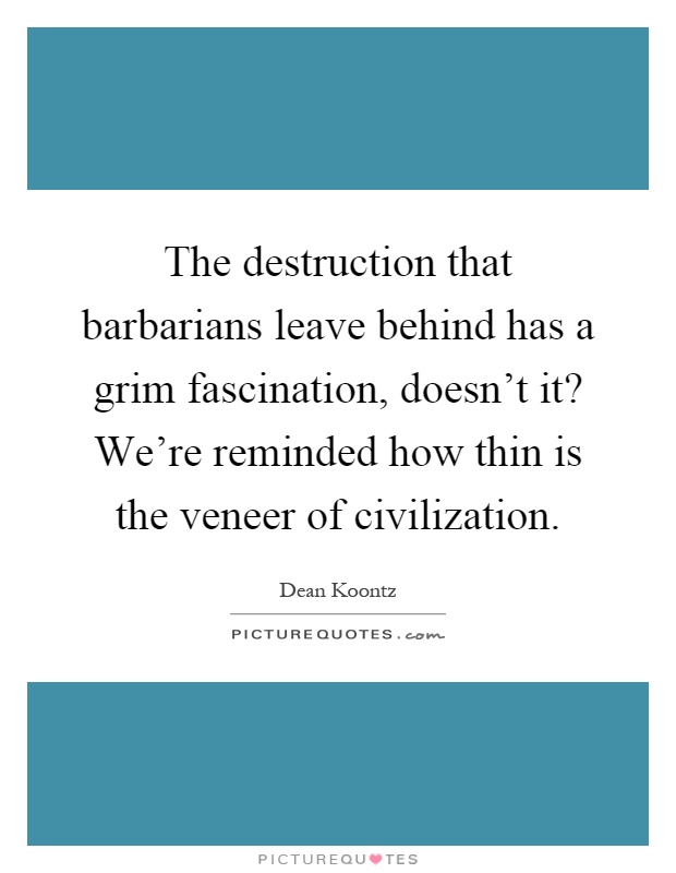 The destruction that barbarians leave behind has a grim fascination, doesn't it? We're reminded how thin is the veneer of civilization Picture Quote #1
